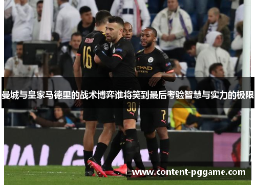 曼城与皇家马德里的战术博弈谁将笑到最后考验智慧与实力的极限