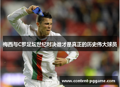 梅西与C罗足坛世纪对决谁才是真正的历史伟大球员