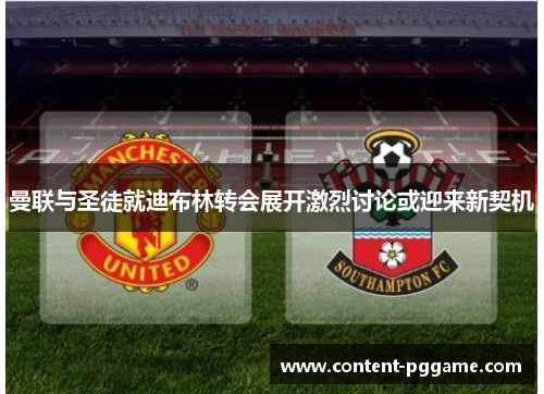 曼联与圣徒就迪布林转会展开激烈讨论或迎来新契机