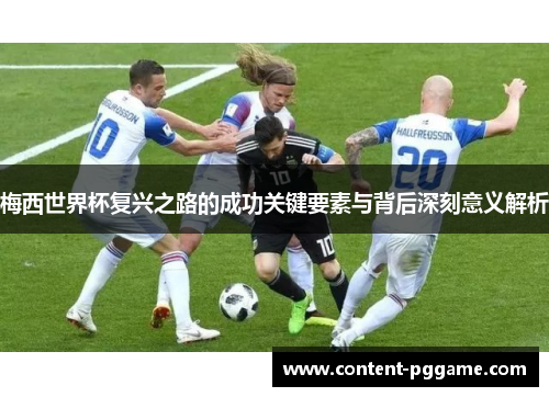 梅西世界杯复兴之路的成功关键要素与背后深刻意义解析