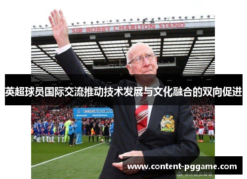 英超球员国际交流推动技术发展与文化融合的双向促进