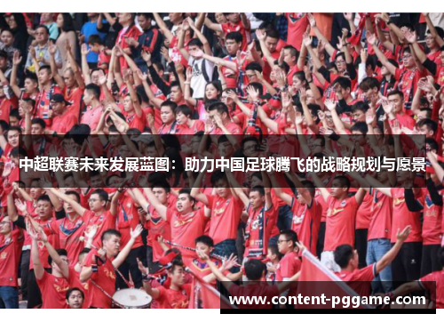 中超联赛未来发展蓝图：助力中国足球腾飞的战略规划与愿景