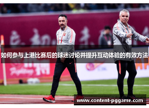 如何参与上港比赛后的球迷讨论并提升互动体验的有效方法