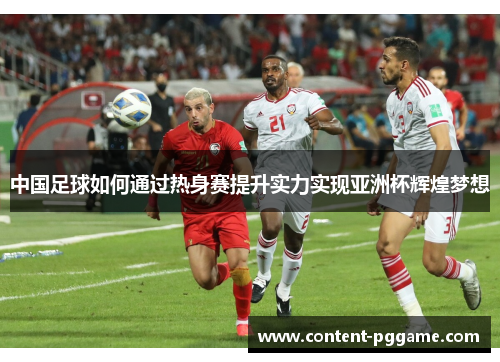 中国足球如何通过热身赛提升实力实现亚洲杯辉煌梦想