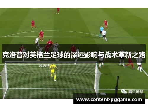 克洛普对英格兰足球的深远影响与战术革新之路