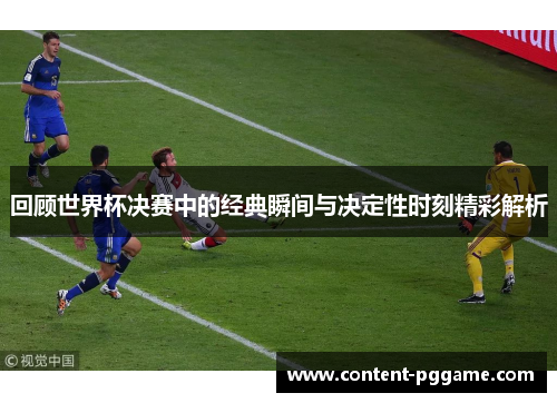 回顾世界杯决赛中的经典瞬间与决定性时刻精彩解析