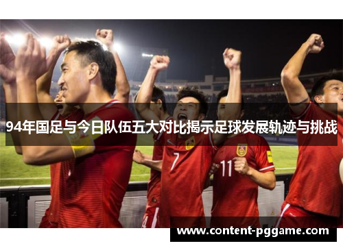94年国足与今日队伍五大对比揭示足球发展轨迹与挑战
