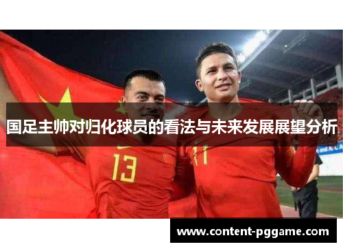 国足主帅对归化球员的看法与未来发展展望分析