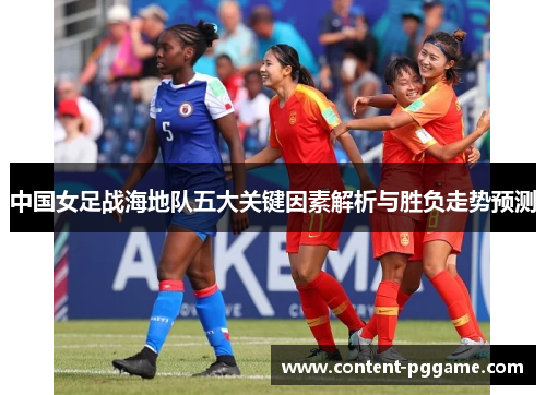 中国女足战海地队五大关键因素解析与胜负走势预测