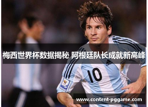 梅西世界杯数据揭秘 阿根廷队长成就新高峰