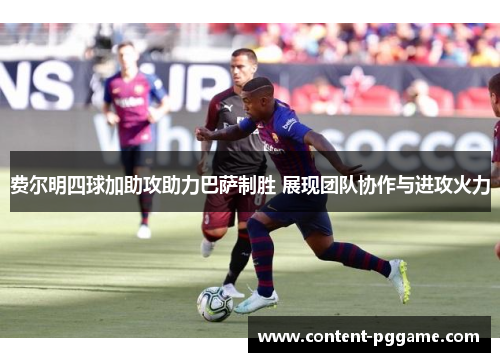 费尔明四球加助攻助力巴萨制胜 展现团队协作与进攻火力