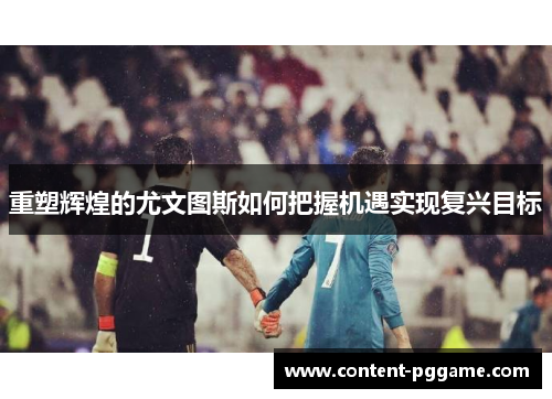 重塑辉煌的尤文图斯如何把握机遇实现复兴目标