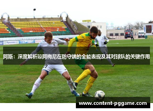 阿斯：深度解析琼阿梅尼在防守端的全能表现及其对球队的关键作用