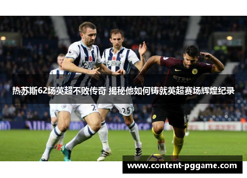 热苏斯62场英超不败传奇 揭秘他如何铸就英超赛场辉煌纪录