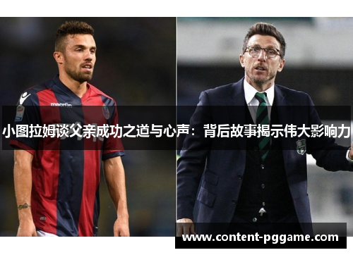 小图拉姆谈父亲成功之道与心声：背后故事揭示伟大影响力