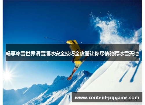 畅享冰雪世界滑雪溜冰安全技巧全攻略让你尽情驰骋冰雪天地