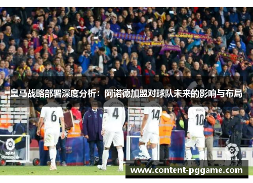 皇马战略部署深度分析：阿诺德加盟对球队未来的影响与布局