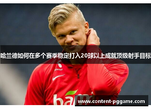 哈兰德如何在多个赛季稳定打入20球以上成就顶级射手目标