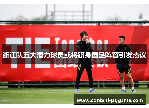 浙江队五大潜力球员或将跻身国足阵容引发热议