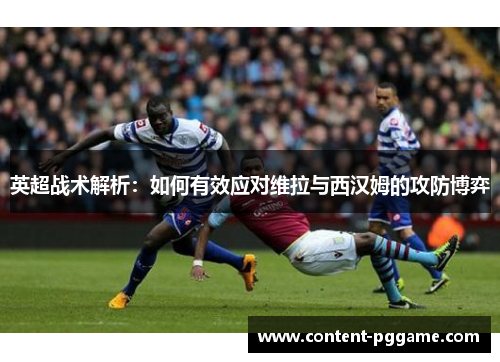 英超战术解析：如何有效应对维拉与西汉姆的攻防博弈