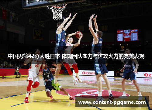 中国男篮42分大胜日本 体现团队实力与进攻火力的完美表现
