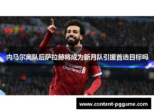 内马尔离队后萨拉赫将成为新月队引援首选目标吗