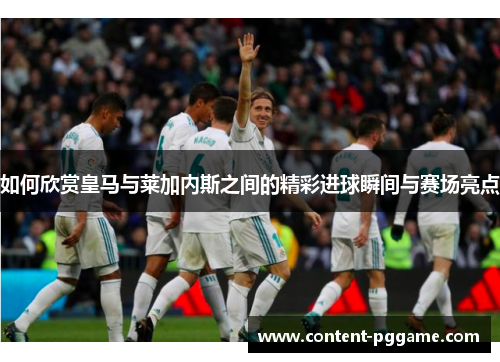 如何欣赏皇马与莱加内斯之间的精彩进球瞬间与赛场亮点