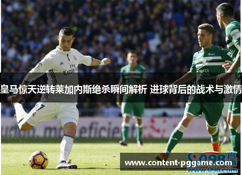 皇马惊天逆转莱加内斯绝杀瞬间解析 进球背后的战术与激情