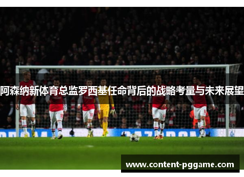 阿森纳新体育总监罗西基任命背后的战略考量与未来展望