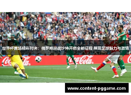 世界杯首场精彩对决：俄罗斯迎战沙特开启全新征程 展现足球魅力与激情