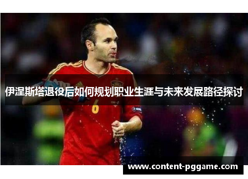 伊涅斯塔退役后如何规划职业生涯与未来发展路径探讨