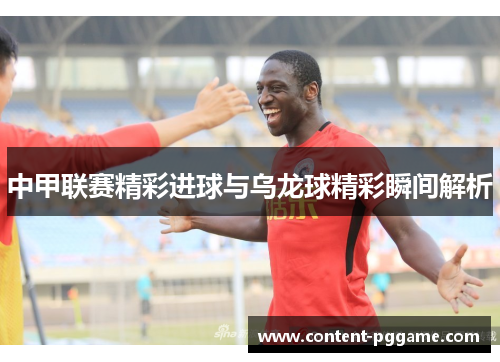中甲联赛精彩进球与乌龙球精彩瞬间解析