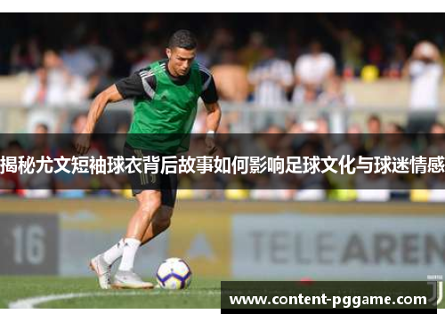 揭秘尤文短袖球衣背后故事如何影响足球文化与球迷情感