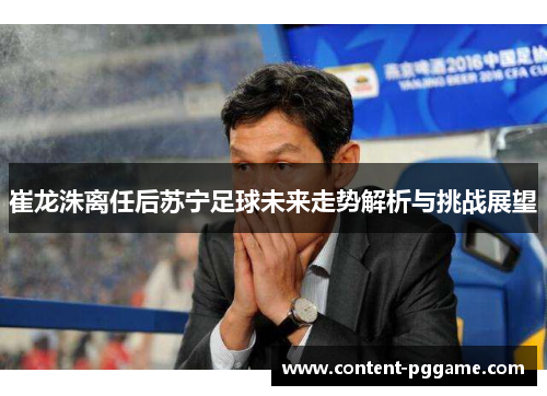 崔龙洙离任后苏宁足球未来走势解析与挑战展望