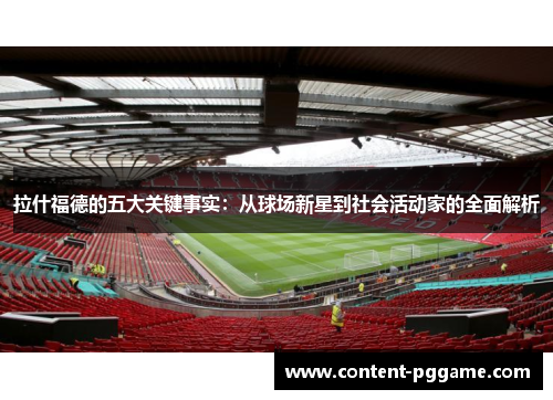 拉什福德的五大关键事实：从球场新星到社会活动家的全面解析