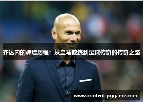 齐达内的辉煌历程：从皇马教练到足球传奇的传奇之路