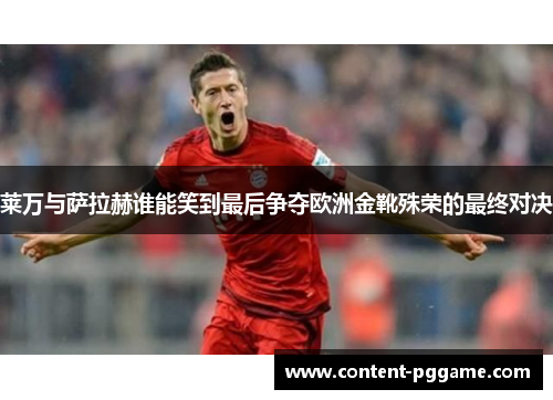 莱万与萨拉赫谁能笑到最后争夺欧洲金靴殊荣的最终对决