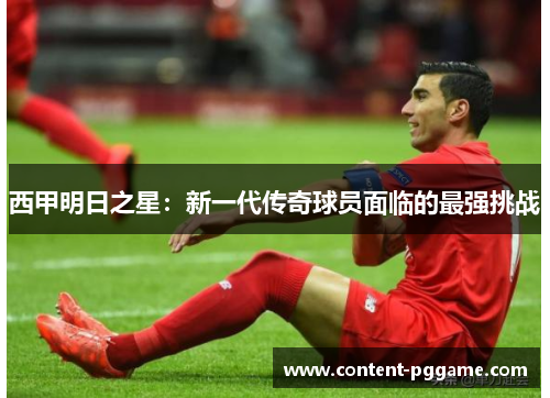 西甲明日之星：新一代传奇球员面临的最强挑战
