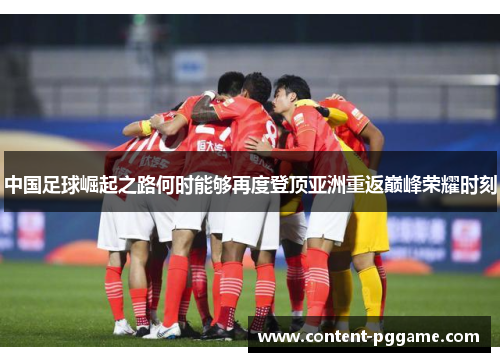 中国足球崛起之路何时能够再度登顶亚洲重返巅峰荣耀时刻 中国足球崛起之路何时能够再度登顶亚洲重返巅峰荣耀时刻