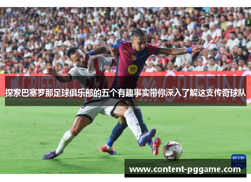 探索巴塞罗那足球俱乐部的五个有趣事实带你深入了解这支传奇球队