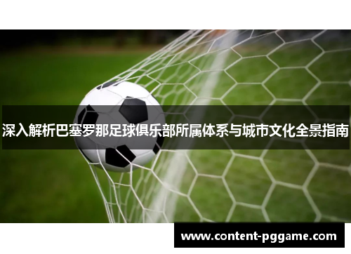 深入解析巴塞罗那足球俱乐部所属体系与城市文化全景指南