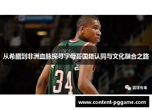 从希腊到非洲血脉探寻字母哥国籍认同与文化融合之路