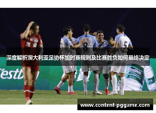 深度解析澳大利亚足协杯加时赛规则及比赛胜负如何最终决定