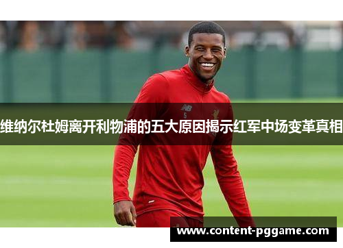 维纳尔杜姆离开利物浦的五大原因揭示红军中场变革真相 维纳尔杜姆离开利物浦的五大原因揭示红军中场变革真相