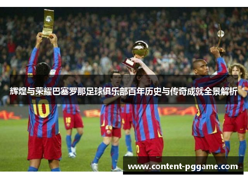辉煌与荣耀巴塞罗那足球俱乐部百年历史与传奇成就全景解析