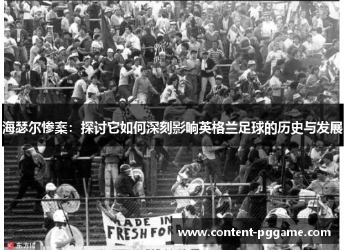 海瑟尔惨案:探讨它如何深刻影响英格兰足球的历史与发展 海瑟尔惨案:探讨它如何深刻影响英格兰足球的历史与发展