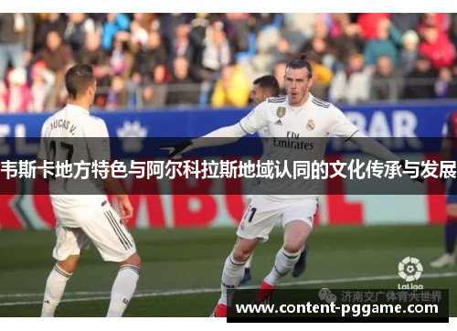 韦斯卡地方特色与阿尔科拉斯地域认同的文化传承与发展 韦斯卡地方特色与阿尔科拉斯地域认同的文化传承与发展