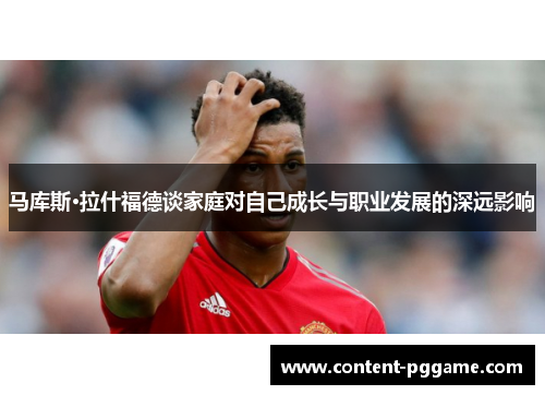 马库斯·拉什福德谈家庭对自己成长与职业发展的深远影响