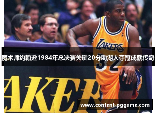 魔术师约翰逊1984年总决赛关键20分助湖人夺冠成就传奇