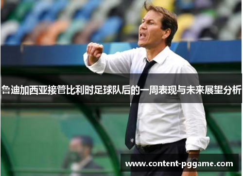 鲁迪加西亚接管比利时足球队后的一周表现与未来展望分析